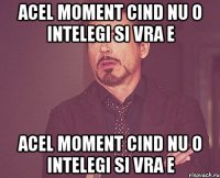 Acel moment cind nu o intelegi si vra e Acel moment cind nu o intelegi si vra e