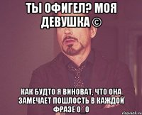 Ты офигел? Моя девушка © Как будто я виноват, что она замечает пошлость в каждой фразе О_о