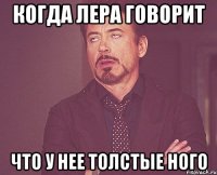 когда Лера говорит что у нее толстые ного