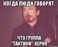 КОГДА ЛЮДИ ГОВОРЯТ, ЧТО ГРУППА "ТАКТИКИ"-ХЕРНЯ