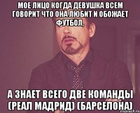 Мое лицо когда девушка всем говорит что она любит и обожает футбол, а знает всего две команды (Реал Мадрид) (Барселона)