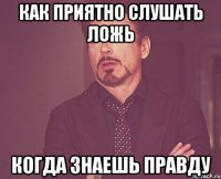 Как приятно слушать ложь Когда знаешь правду