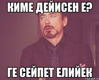 киме дейисен е? ге сейпет елийек