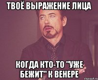 Твоё выражение лица Когда кто-то "Уже бежит" к Венере