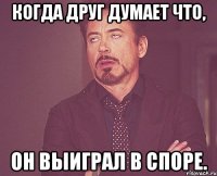 Когда друг думает что, он выиграл в споре.