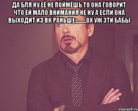 Да бля ну её не поймёшь то она говорит что ей мало внимания не ну а если она выходит из ВК раньше..........ОХ УЖ ЭТИ БАБЫ 