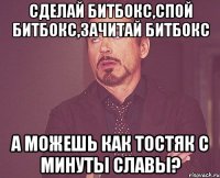 Сделай битбокс,спой битбокс,зачитай битбокс А можешь как тостяк с минуты славы?