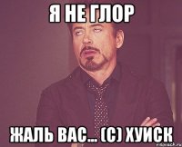 Я не глор Жаль вас... (C) Хуиск