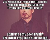 это хоккейная группа,идите в свою группу,создайте футбольную группу,переименуйте группу ,если что ,есть офф.группа СЮ..идите туда,если не нравится