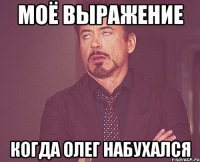 моё выражение когда олег набухался