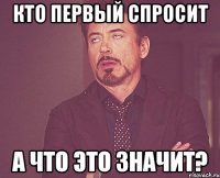 кто первый спросит А ЧТО ЭТО ЗНАЧИТ?