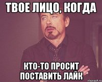 Твое лицо, когда кто-то просит поставить лайк