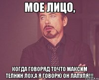 Мое лицо, когда говоряд точто максим тепнин лох.А я говорю он лапуля!!!