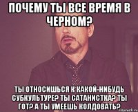 почему ты все время в черном? ты относишься к какой-нибудь субкультуре? ты сатанистка? ты гот? а ты умеешь колдовать?