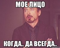 Мое лицо когда.. да всегда..