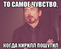 То самое чувство, когда Кирилл пошутил