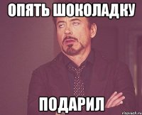 Опять шоколадку Подарил