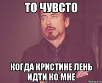 То чувсто когда Кристине лень идти ко мне