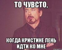 То чувсто, когда Кристине лень идти ко мне