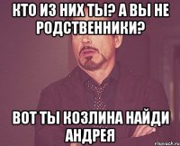 кто из них ты? а вы не родственники? Вот ты козлина Найди Андрея