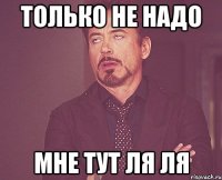 только не надо мне тут ля ля