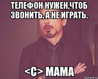 Телефон нужен,чтоб звонить, а не играть. <С> МАМА