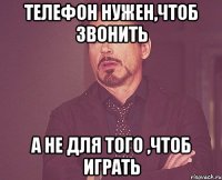 Телефон нужен,чтоб звонить А не для того ,чтоб играть