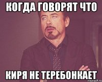 Когда говорят что Киря не теребонкает