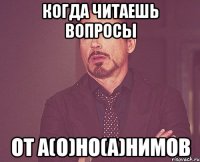 КОГДА ЧИТАЕШЬ ВОПРОСЫ ОТ А(О)НО(А)НИМОВ