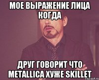 Мое выражение лица когда друг говорит что Мetallica хуже Skillet