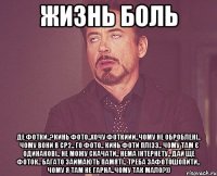 жизнь боль Де фотки..?Кинь фото..хочу фоткиии..Чому не оброблені.. чому вони в СР2.. го фото.. кинь фоти плізз.. чому там є одинакові.. не можу скачати.. нема інтернету.. дай ще фоток.. багато займають памяті.. треба зафотошопити.. чому я там не гарна..чому так мало?))