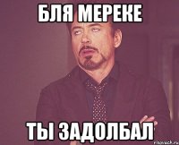 бля мереке ты задолбал