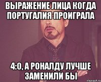 Выражение лица когда Португалия проиграла 4:0, а Роналду лучше заменили бы