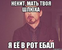 Некит, мать твоя шлюха я её в рот ебал