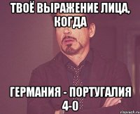 Твоё выражение лица, когда Германия - Португалия 4-0