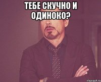 тебе скучно и одиноко? 