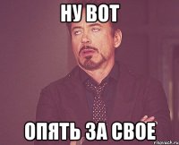 НУ ВОТ ОПЯТЬ ЗА СВОЕ