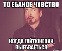 то ебаное чувство когда гайтюкевич выебваеться