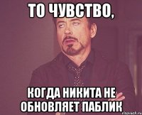 То чувство, когда Никита не обновляет паблик