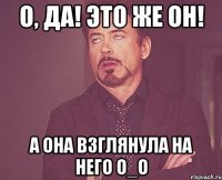 О, да! Это же он! А Она взглянула на НЕГО о_о