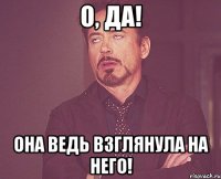 О, Да! Она ведь взглянула на него!