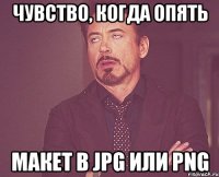 чувство, когда опять макет в JPG или PNG