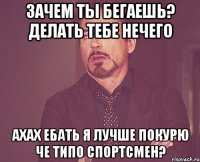 Зачем ты бегаешь? делать тебе нечего Ахах ебать я лучше покурю Че типо спортсмен?