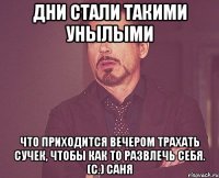 Дни стали такими унылыми ЧТо приходится вечером трахать сучек, чтобы как то развлечь себя. (с.) Саня