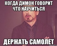 КОГДА ДИМОН ГОВОРИТ ЧТО НАУЧИТЬСЯ ДЕРЖАТЬ САМОЛЕТ