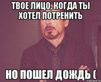 твое лицо, когда ты хотел потренить НО ПОШЕЛ ДОЖДЬ (