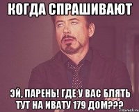 когда спрашивают Эй, парень! Где у вас блять тут на ивату 179 дом???