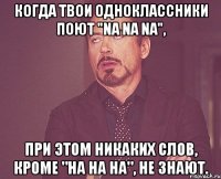 Когда твои одноклассники поют "Na Na Na", при этом никаких слов, кроме "на на на", не знают.