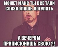 может макс ты всё таки соизволишь погулять а вечером приписюнишь свою ?!