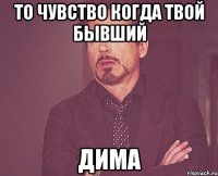 то чувство когда твой бывший ДИМА